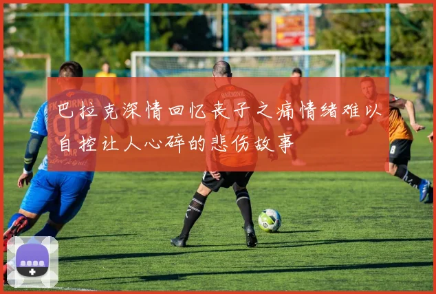 巴拉克深情回忆丧子之痛情绪难以自控让人心碎的悲伤故事