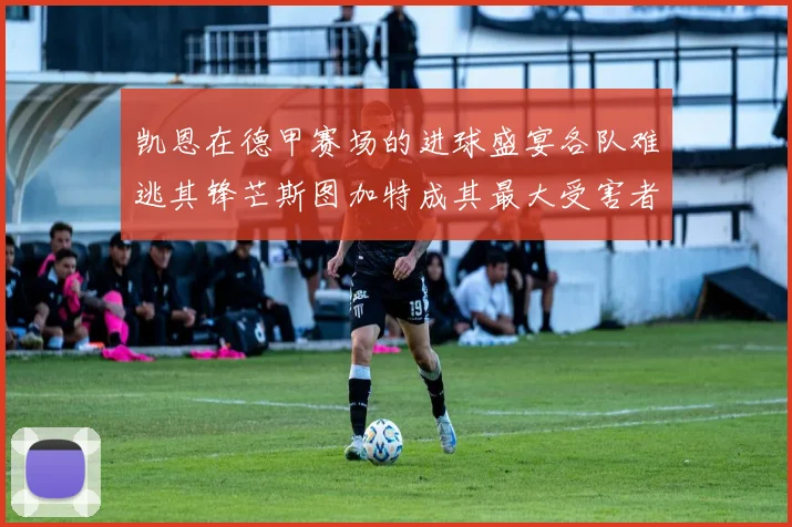 凯恩在德甲赛场的进球盛宴各队难逃其锋芒斯图加特成其最大受害者