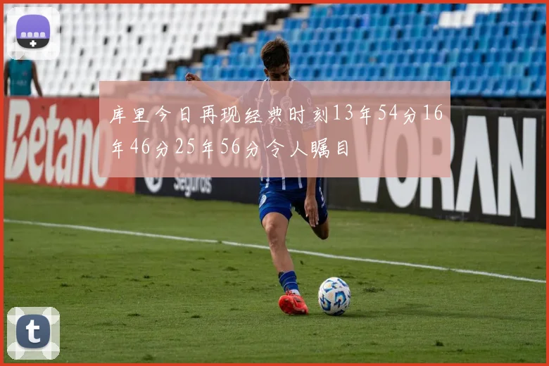 库里今日再现经典时刻13年54分16年46分25年56分令人瞩目