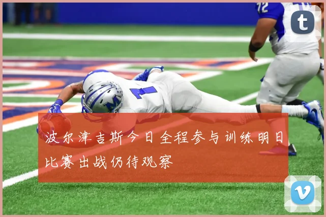 波尔津吉斯今日全程参与训练明日比赛出战仍待观察