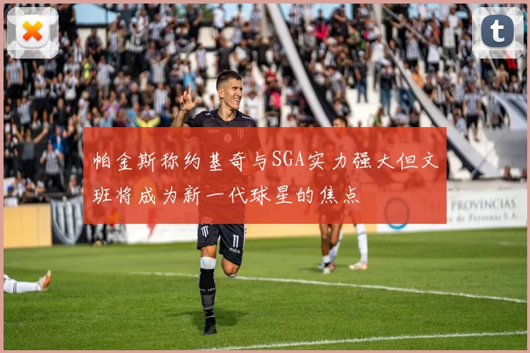 帕金斯称约基奇与SGA实力强大但文班将成为新一代球星的焦点
