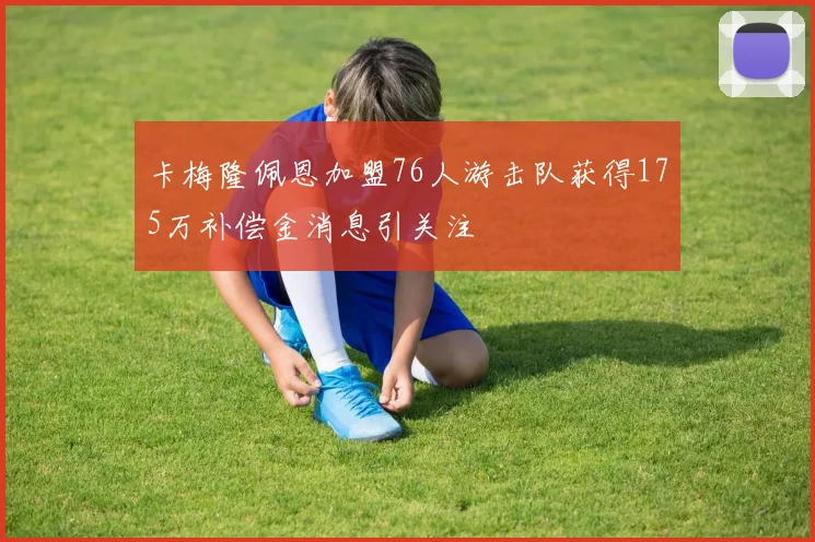 卡梅隆佩恩加盟76人游击队获得175万补偿金消息引关注