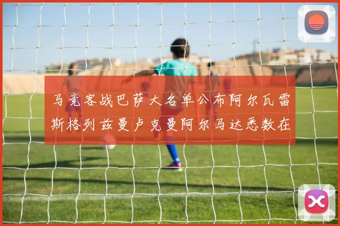 马竞客战巴萨大名单公布阿尔瓦雷斯格列兹曼卢克曼阿尔马达悉数在列