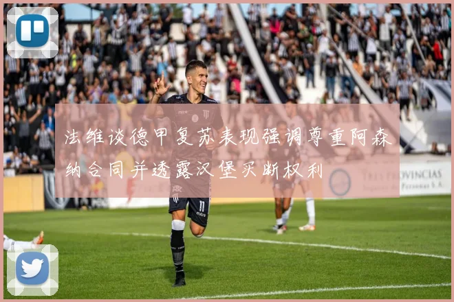 法维谈德甲复苏表现强调尊重阿森纳合同并透露汉堡买断权利