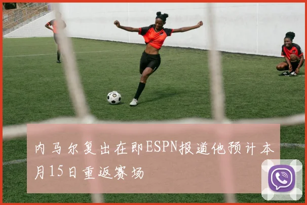 内马尔复出在即ESPN报道他预计本月15日重返赛场