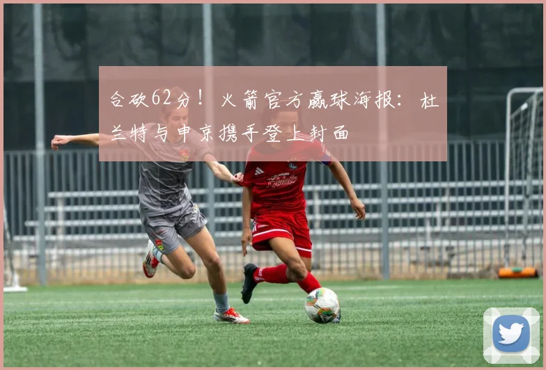合砍62分！火箭官方赢球海报：杜兰特与申京携手登上封面