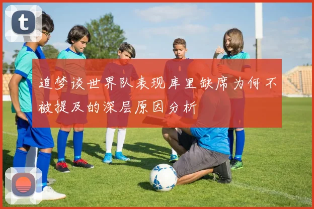 追梦谈世界队表现库里缺席为何不被提及的深层原因分析