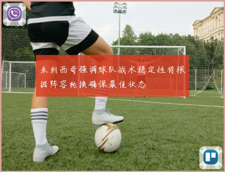米利西奇强调球队战术稳定性将根据阵容轮换确保最佳状态