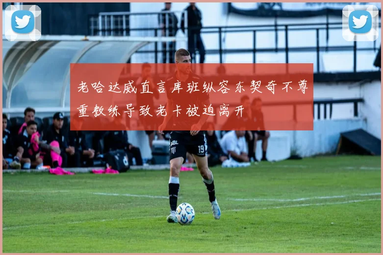 老哈达威直言库班纵容东契奇不尊重教练导致老卡被迫离开
