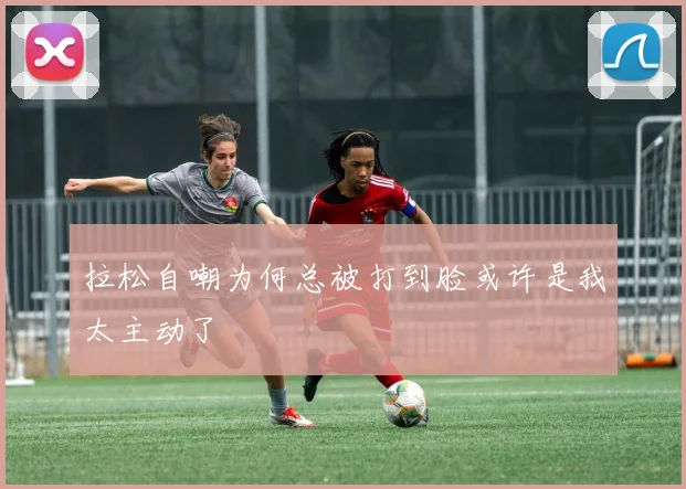 拉松自嘲为何总被打到脸或许是我太主动了